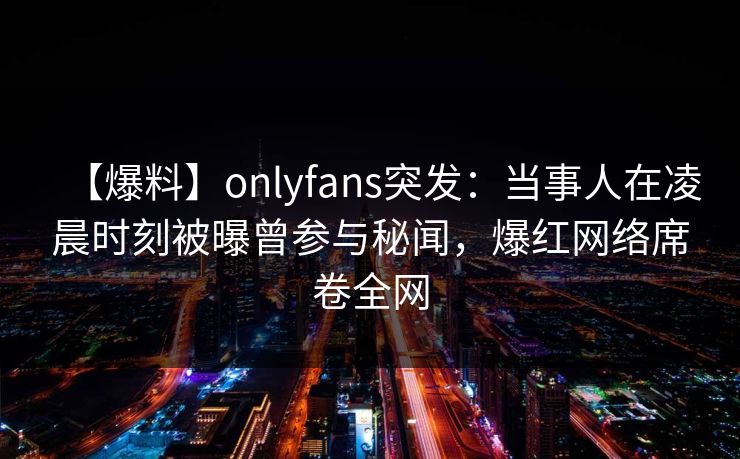【爆料】onlyfans突发：当事人在凌晨时刻被曝曾参与秘闻，爆红网络席卷全网