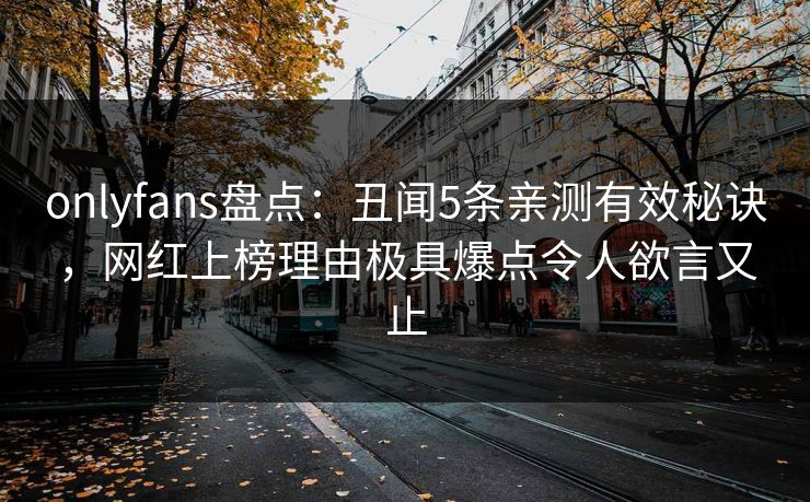 onlyfans盘点：丑闻5条亲测有效秘诀，网红上榜理由极具爆点令人欲言又止