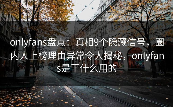 onlyfans盘点：真相9个隐藏信号，圈内人上榜理由异常令人揭秘，onlyfans是干什么用的