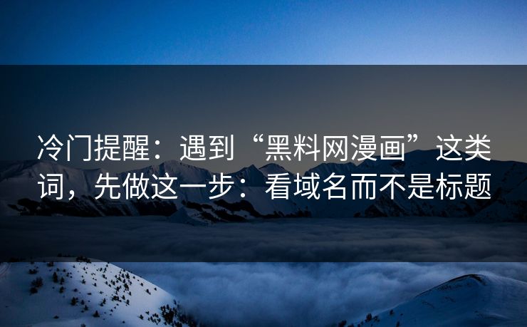 冷门提醒：遇到“黑料网漫画”这类词，先做这一步：看域名而不是标题